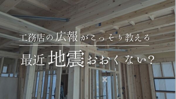 【耐震について】工務店の広報ぼそっと一言「最近地震おおくない？」