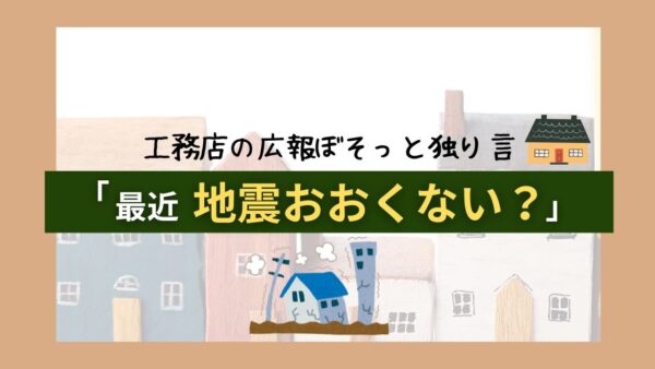 【耐震について】工務店の広報ぼそっと一言「最近地震おおくない？」