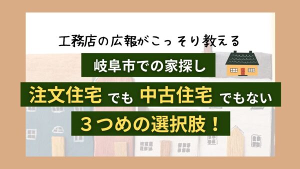 【岐阜市での家探し】工務店の広報がこっそりおしえる｜「注文住宅でも中古住宅でもない3つめの選択肢！」