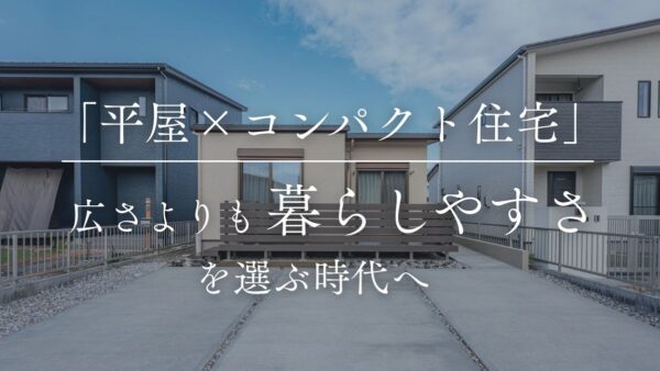 「平屋×コンパクト住宅」が人気の理由——広さより“暮らしやすさ”を選ぶ時代へ